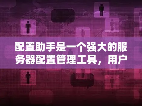 配置助手是一个强大的服务器配置管理工具，用户可以通过它轻松管理服务器的环境变量、配置文件和日志等。以下是使用配置助手的步骤说明