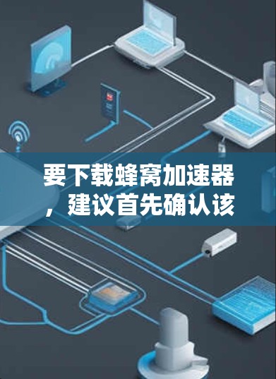 要下载蜂窝加速器,建议首先确认该工具的实际用途和适用场景,以确保下载的工具是安全可靠的。以下是一步步的建议 要下载蜂窝加速器,建议首先确认该工具的实际用途和适用场景,以确保下载的工具是安全可靠的。以下是一步步的建议
