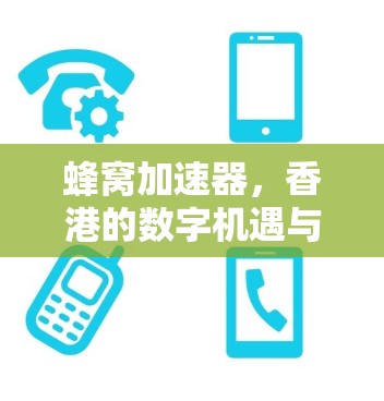 蜂窝加速器,香港的数字机遇与挑战 蜂窝加速器,香港的数字机遇与挑战