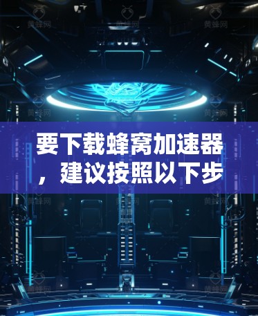 要下载蜂窝加速器,建议按照以下步骤操作 要下载蜂窝加速器,建议按照以下步骤操作
