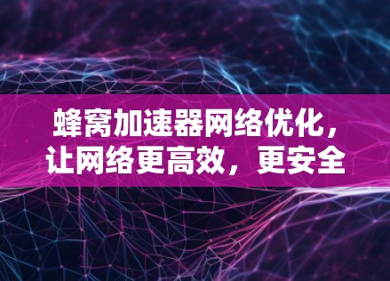 蜂窝加速器网络优化,让网络更高效,更安全 蜂窝加速器网络优化,让网络更高效,更安全