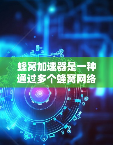 蜂窝加速器是一种通过多个蜂窝网络加速连接网络的工具,旨在提升连接速度和稳定性。以下是对蜂窝加速器的详细分析 蜂窝加速器是一种通过多个蜂窝网络加速连接网络的工具,旨在提升连接速度和稳定性。以下是对蜂窝加速器的详细分析