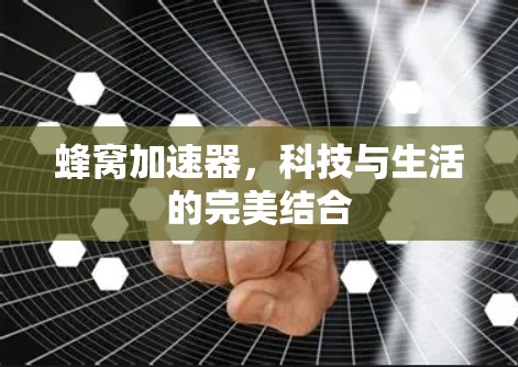 蜂窝加速器,科技与生活的完美结合 蜂窝加速器,科技与生活的完美结合