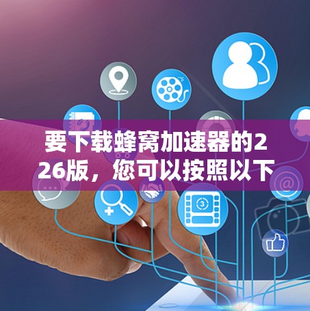 要下载蜂窝加速器的226版，您可以按照以下步骤操作