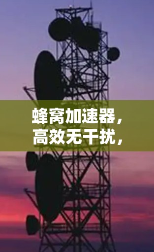 蜂窝加速器,高效无干扰,安全无负面影响 蜂窝加速器,高效无干扰,安全无负面影响