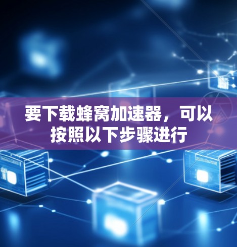 要下载蜂窝加速器,可以按照以下步骤进行 要下载蜂窝加速器,可以按照以下步骤进行