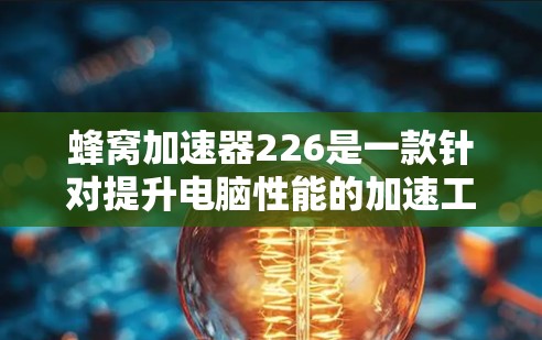 蜂窝加速器226是一款针对提升电脑性能的加速工具,主要专注于优化处理器和显卡的运行效率。以下是对该产品的详细分析 蜂窝加速器226是一款针对提升电脑性能的加速工具,主要专注于优化处理器和显卡的运行效率。以下是对该产品的详细分析