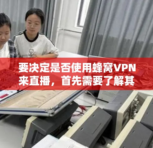 要决定是否使用蜂窝VPN来直播，首先需要了解其核心功能和特性，如加密、速度、信任度以及支持的平台。以下是详细的步骤指导