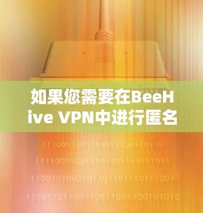 如果您需要在BeeHive VPN中进行匿名浏览或安全测试,建议您通过以下步骤进行 如果您需要在BeeHive VPN中进行匿名浏览或安全测试,建议您通过以下步骤进行