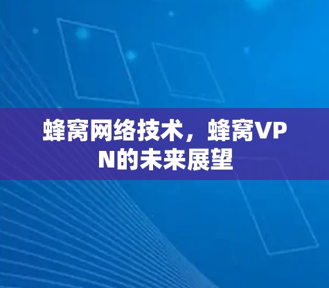 蜂窝网络技术,蜂窝VPN的未来展望 蜂窝网络技术,蜂窝VPN的未来展望