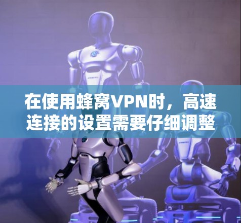在使用蜂窝VPN时，高速连接的设置需要仔细调整以确保数据传输的稳定性和安全性。以下是一些关键步骤和建议