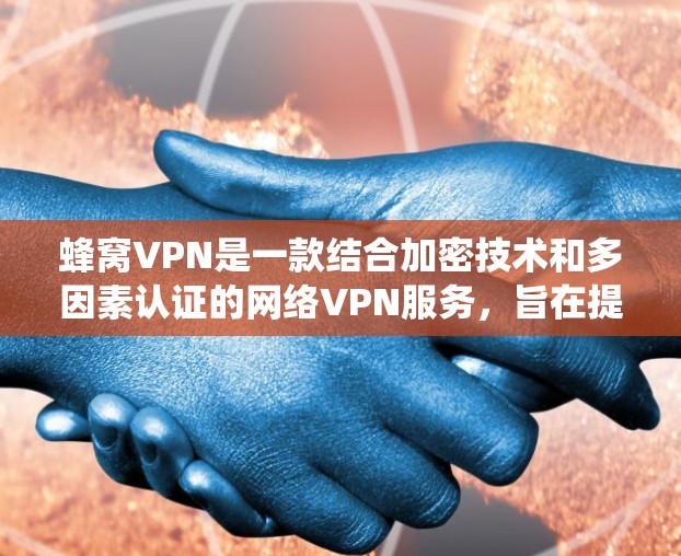 蜂窝VPN是一款结合加密技术和多因素认证的网络VPN服务，旨在提供安全的高可用性网络连接，尤其适用于需要绕过物理网络的场景。以下是对蜂窝VPN的详细总结
