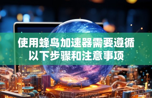 使用蜂鸟加速器需要遵循以下步骤和注意事项