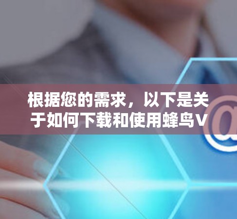 根据您的需求，以下是关于如何下载和使用蜂鸟VPN的详细步骤指南