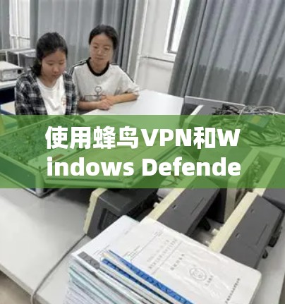 使用蜂鸟VPN和Windows Defender的步骤如下 使用蜂鸟VPN和Windows Defender的步骤如下