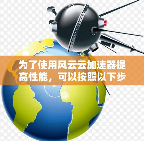 为了使用风云云加速器提高性能，可以按照以下步骤进行操作