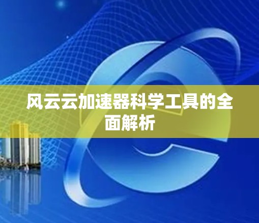 风云云加速器科学工具的全面解析 风云云加速器科学工具的全面解析