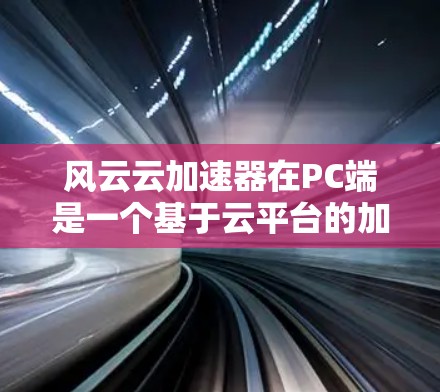 风云云加速器在PC端是一个基于云平台的加速工具，旨在帮助用户加速下载速度。以下是对其PC端的详细介绍