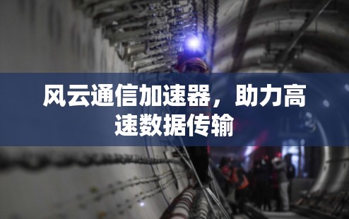 风云通信加速器,助力高速数据传输 风云通信加速器,助力高速数据传输