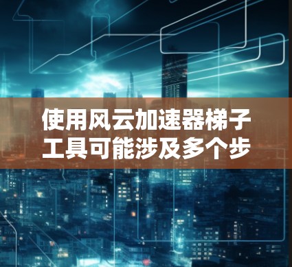 使用风云加速器梯子工具可能涉及多个步骤,结合加速器和梯子结构优化。以下是详细的步骤指南 使用风云加速器梯子工具可能涉及多个步骤,结合加速器和梯子结构优化。以下是详细的步骤指南