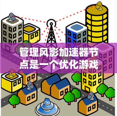 管理风影加速器节点是一个优化游戏性能的关键步骤，需要综合考虑加速器、渲染器、缓存和加速效果等因素。以下是对风影加速器节点管理的详细步骤和解释