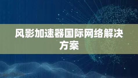 风影加速器国际网络解决方案
