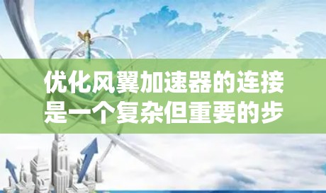 优化风翼加速器的连接是一个复杂但重要的步骤，旨在提高系统性能并确保长期稳定运行。以下是一个有条理的优化步骤指南