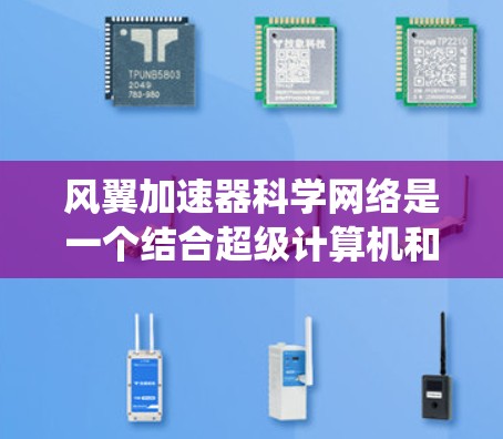 风翼加速器科学网络是一个结合超级计算机和分布式计算技术的系统，旨在提升科学计算和数据分析的效率。以下是对该概念的分步解释