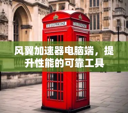 风翼加速器电脑端,提升性能的可靠工具 风翼加速器电脑端,提升性能的可靠工具