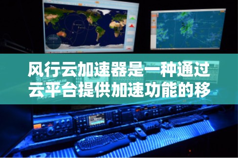 风行云加速器是一种通过云平台提供加速功能的移动端工具，主要针对需要经常下载网页和应用的用户。以下是使用风行云加速器的详细步骤和注意事项