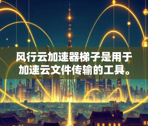 风行云加速器梯子是用于加速云文件传输的工具。如果你想要下载风行云加速器梯子，以下是一些建议