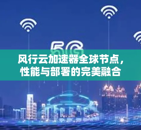 风行云加速器全球节点，性能与部署的完美融合