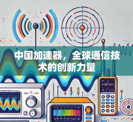 中国加速器，全球通信技术的创新力量
