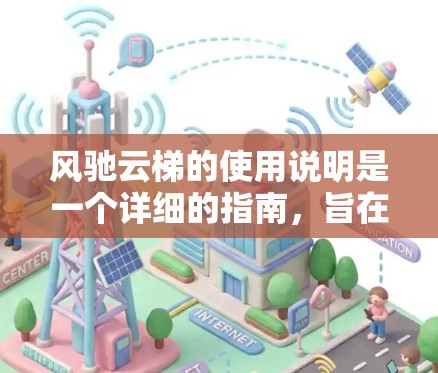 风驰云梯的使用说明是一个详细的指南,旨在帮助用户顺利完成使用过程。以下是按照逻辑结构整理的使用说明内容 风驰云梯的使用说明是一个详细的指南,旨在帮助用户顺利完成使用过程。以下是按照逻辑结构整理的使用说明内容