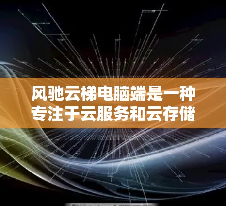 风驰云梯电脑端是一种专注于云服务和云存储的电脑产品，可能由风驰电脑制造商提供。以下是一些关键信息
