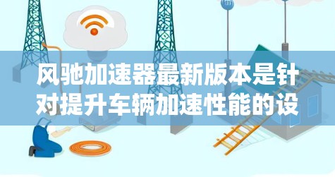 风驰加速器最新版本是针对提升车辆加速性能的设备,结合风驰系统优化。以下是对风驰加速器最新版本的系统总结 风驰加速器最新版本是针对提升车辆加速性能的设备,结合风驰系统优化。以下是对风驰加速器最新版本的系统总结