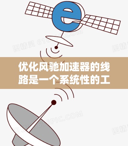 优化风驰加速器的线路是一个系统性的工程,涉及拆解、检查和修复多个部件,确保其正常运行并提升加速性能。以下是一个清晰的优化步骤指南 优化风驰加速器的线路是一个系统性的工程,涉及拆解、检查和修复多个部件,确保其正常运行并提升加速性能。以下是一个清晰的优化步骤指南