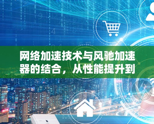 网络加速技术与风驰加速器的结合,从性能提升到用户体验革新 网络加速技术与风驰加速器的结合,从性能提升到用户体验革新