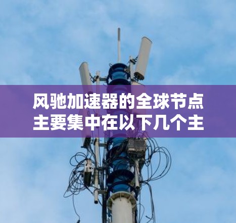 风驰加速器的全球节点主要集中在以下几个主要地区，这些地区在汽车制造、技术推广和政策支持方面具有重要影响力