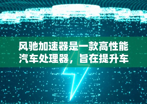 风驰加速器是一款高性能汽车处理器,旨在提升车辆的运行效率和性能。以下是对风驰加速器的评测 风驰加速器是一款高性能汽车处理器,旨在提升车辆的运行效率和性能。以下是对风驰加速器的评测