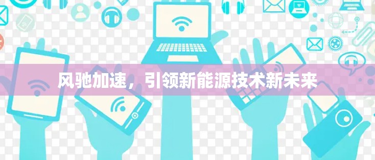 风驰加速,引领新能源技术新未来 风驰加速,引领新能源技术新未来