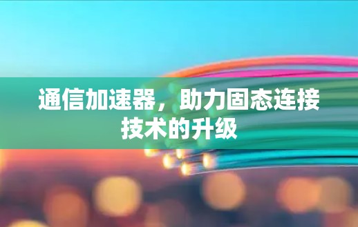 通信加速器，助力固态连接技术的升级