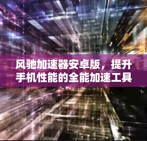 风驰加速器安卓版,提升手机性能的全能加速工具 风驰加速器安卓版,提升手机性能的全能加速工具