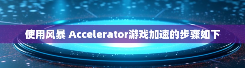 使用风暴 Accelerator游戏加速的步骤如下 使用风暴 Accelerator游戏加速的步骤如下