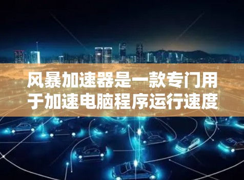 风暴加速器是一款专门用于加速电脑程序运行速度的软件。它可以帮助用户减少延迟，提高整体电脑性能。以下是关于风暴加速器的详细介绍