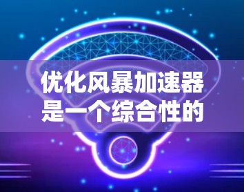 优化风暴加速器是一个综合性的技术挑战,需要从多个角度进行优化。以下是详细的优化步骤和建议 优化风暴加速器是一个综合性的技术挑战,需要从多个角度进行优化。以下是详细的优化步骤和建议