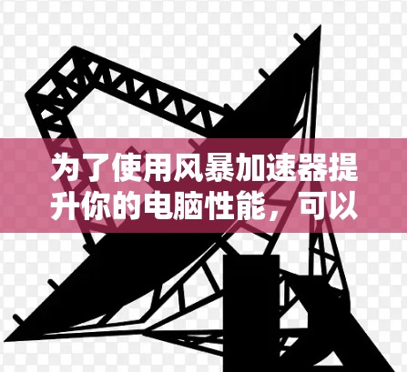 为了使用风暴加速器提升你的电脑性能，可以按照以下步骤操作