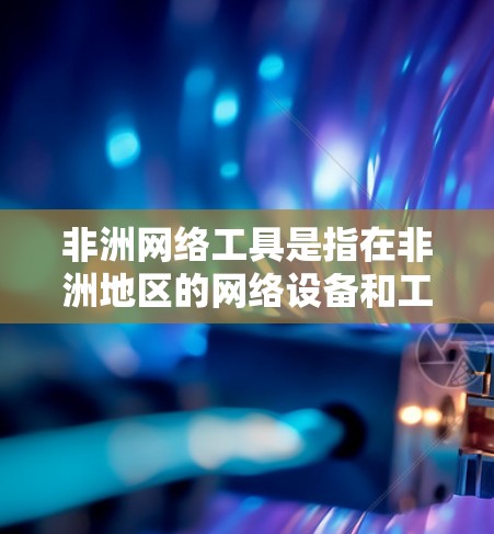 非洲网络工具是指在非洲地区的网络设备和工具,用于访问互联网和进行网络管理。以下是一些常见的非洲网络工具及其功能 非洲网络工具是指在非洲地区的网络设备和工具,用于访问互联网和进行网络管理。以下是一些常见的非洲网络工具及其功能
