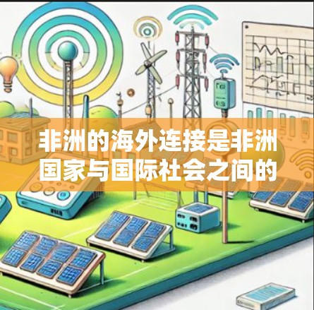 非洲的海外连接是非洲国家与国际社会之间的联系,通过多种渠道和机构实现的。以下是一些关键点 非洲的海外连接是非洲国家与国际社会之间的联系,通过多种渠道和机构实现的。以下是一些关键点