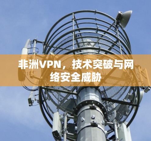 非洲VPN，技术突破与网络安全威胁